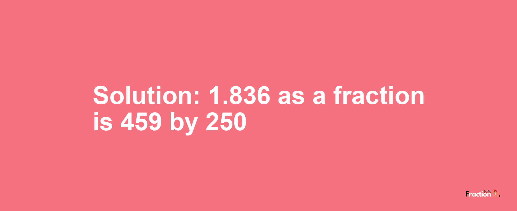 Solution:1.836 as a fraction is 459/250